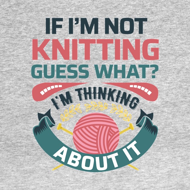 If I'm not knitting, guess what? I'm Thinking about it- Funny Knitting Quotes by zeeshirtsandprints